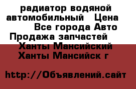 радиатор водяной автомобильный › Цена ­ 6 500 - Все города Авто » Продажа запчастей   . Ханты-Мансийский,Ханты-Мансийск г.